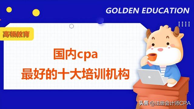 国内cpa最好的十大培训机构是什么？哪家更值得选择？